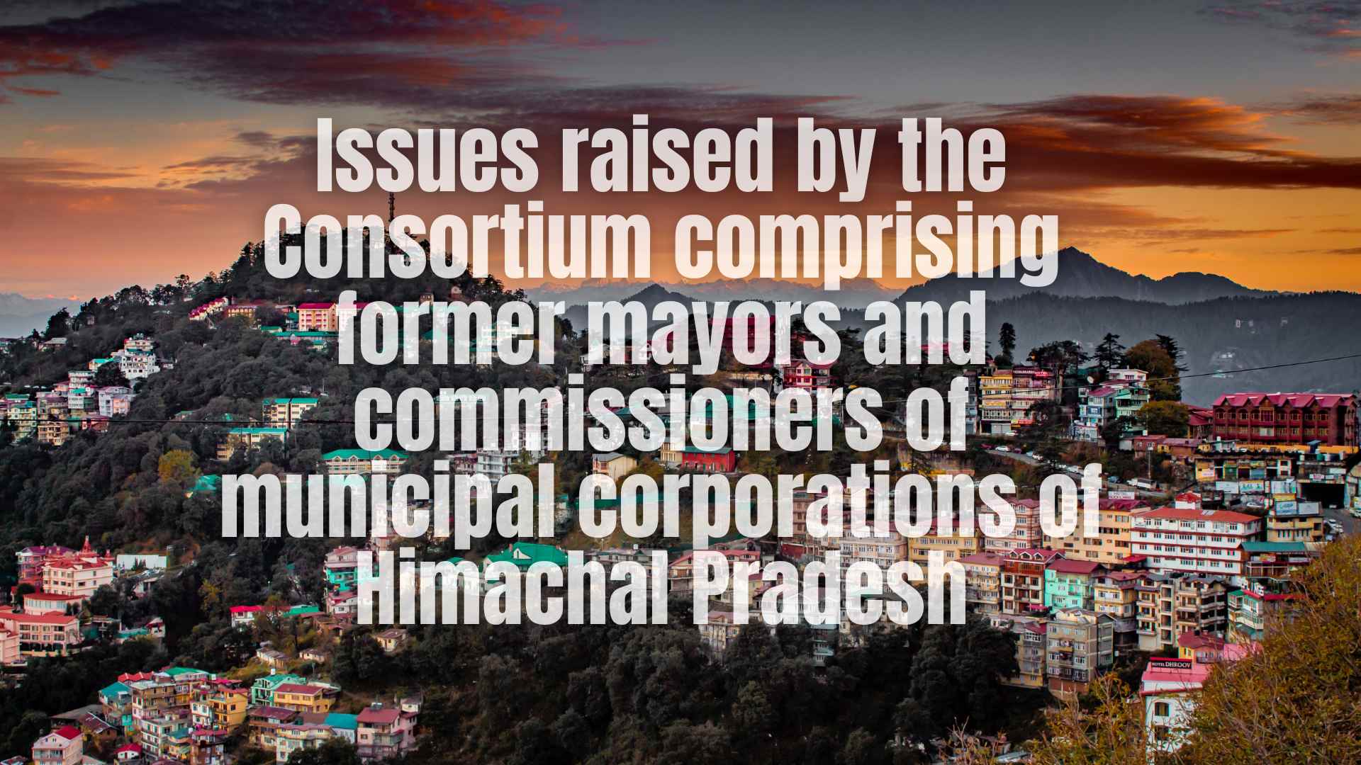 Issues raised by the Consortium comprising former mayors and commissioners of municipal corporations of Himachal Pradesh